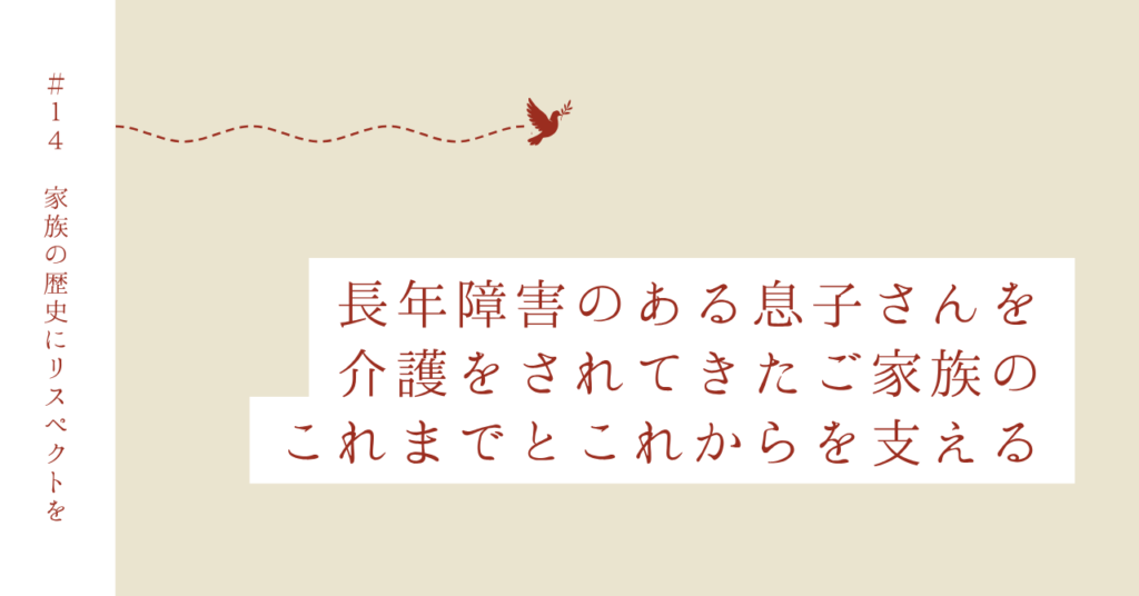 Case 14｜障害のある息子さんを５０年以上支えてこられた家族の”その先”を見据えた支援
